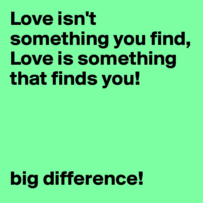 Love isn't something you find,
Love is something that finds you!




big difference!