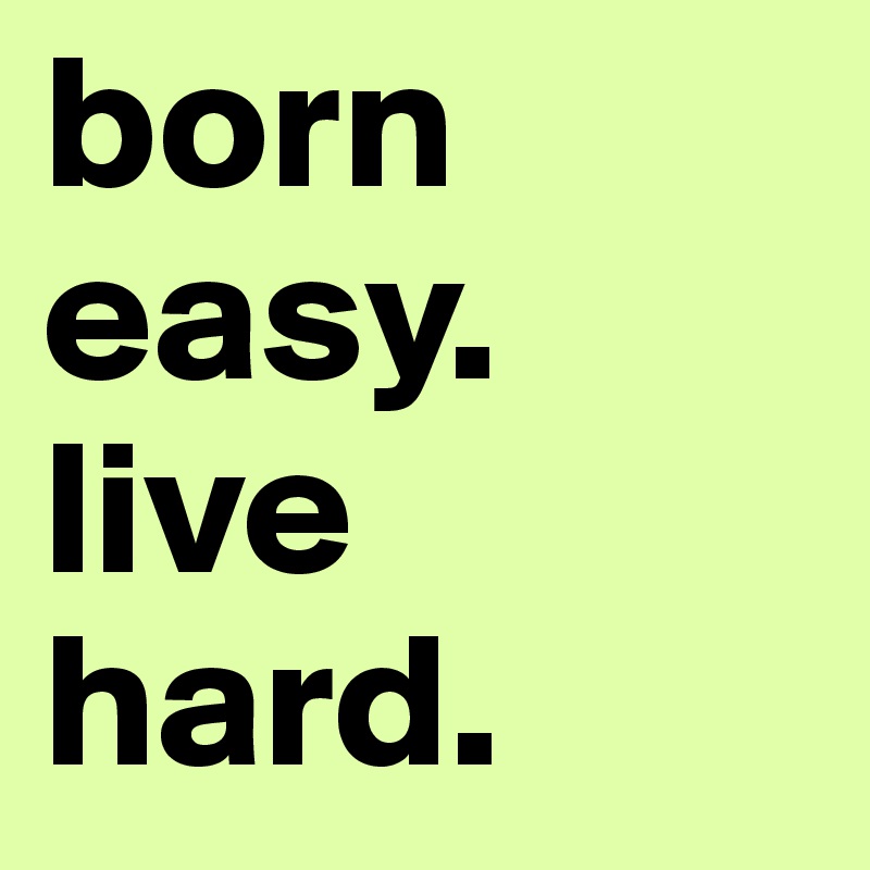 born easy. live hard.