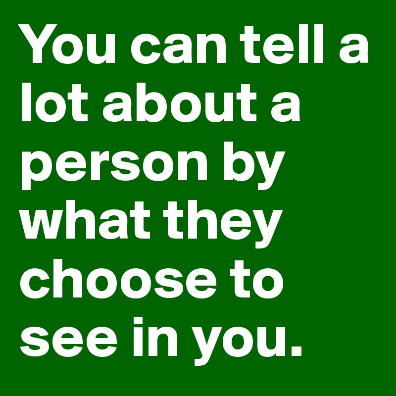 You can tell a lot about a person by what they choose to see in you.