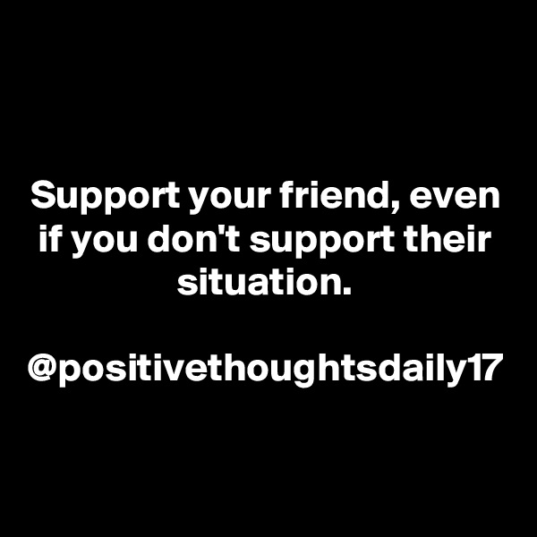 Support your friend, even if you don't support their situation.

@positivethoughtsdaily17