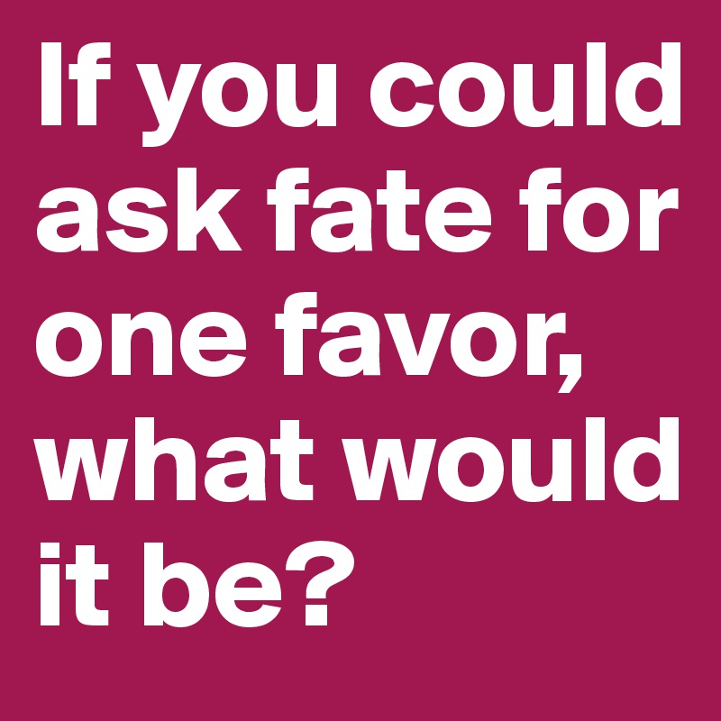 If you could ask fate for one favor, what would it be?