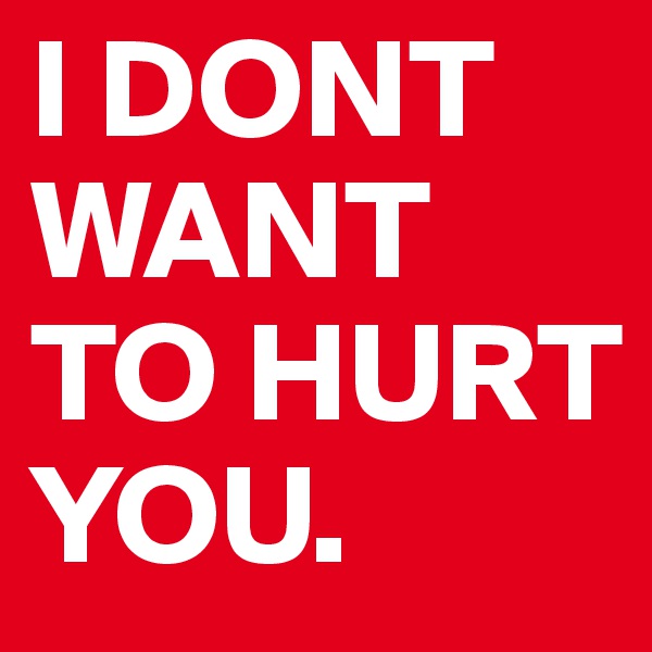 I DONT WANT TO HURT YOU.