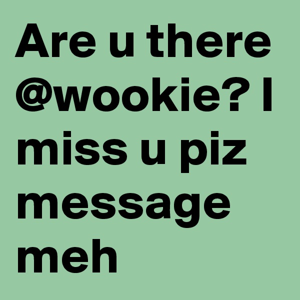 Are u there @wookie? I miss u piz message meh