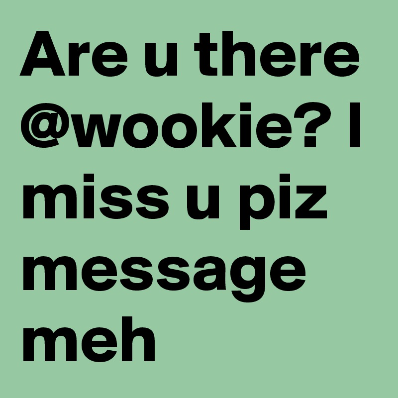 Are u there @wookie? I miss u piz message meh