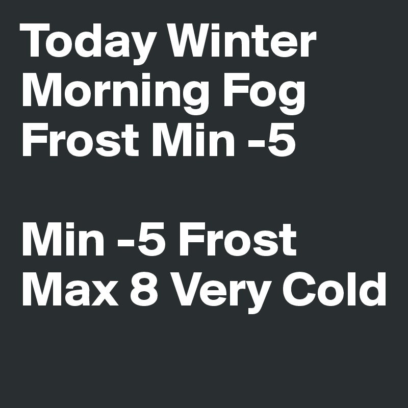 Today Winter
Morning Fog
Frost Min -5

Min -5 Frost
Max 8 Very Cold
