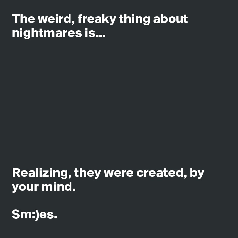 The weird, freaky thing about nightmares is...









Realizing, they were created, by your mind.

Sm:)es.