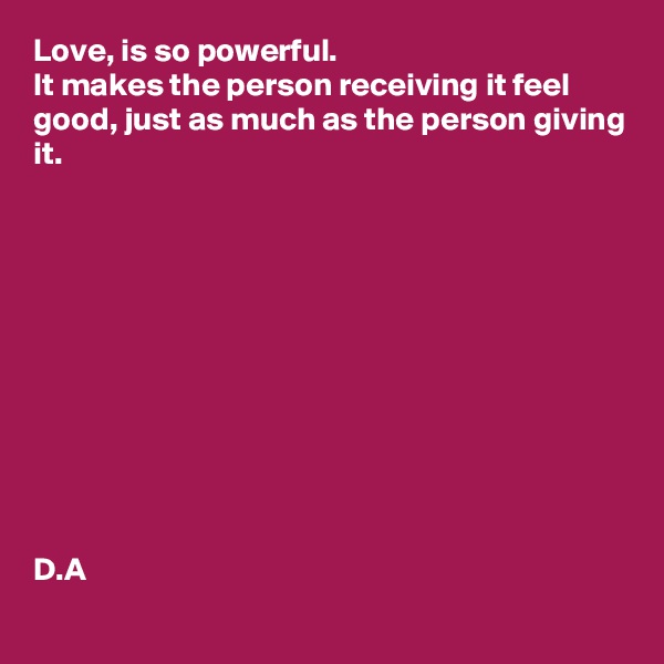 Love, is so powerful. 
It makes the person receiving it feel good, just as much as the person giving it.

 









D.A
