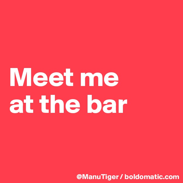 

Meet me 
at the bar

