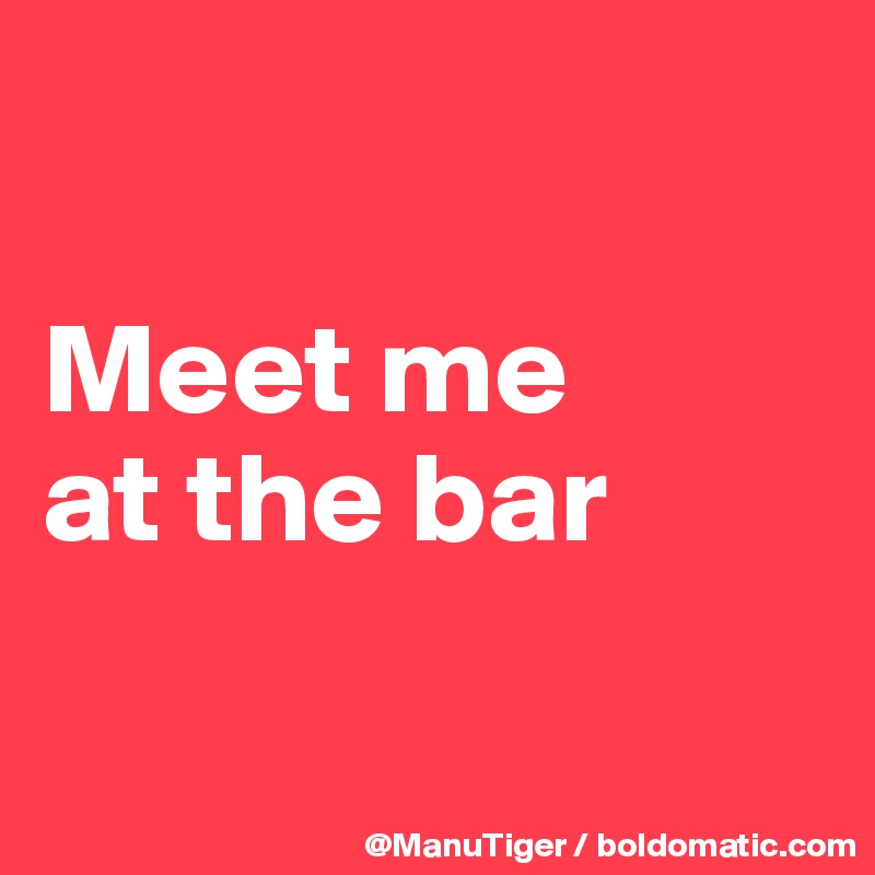 

Meet me 
at the bar

