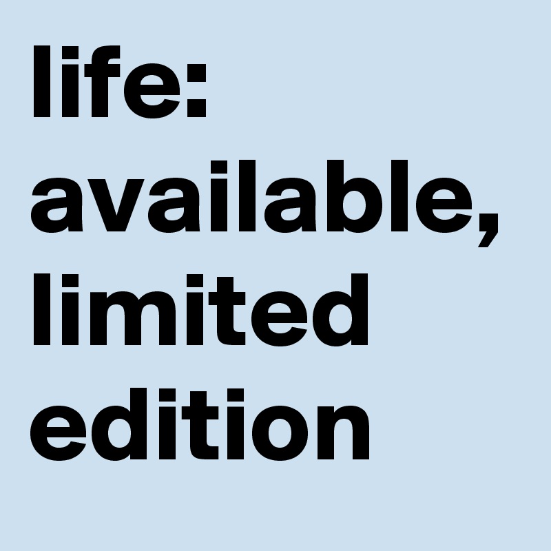 life: available, limited edition