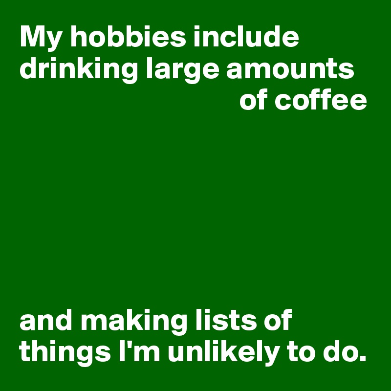My hobbies include drinking large amounts 
                                   of coffee






and making lists of things I'm unlikely to do.