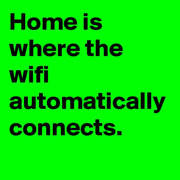 Home is where the wifi automatically connects. 
