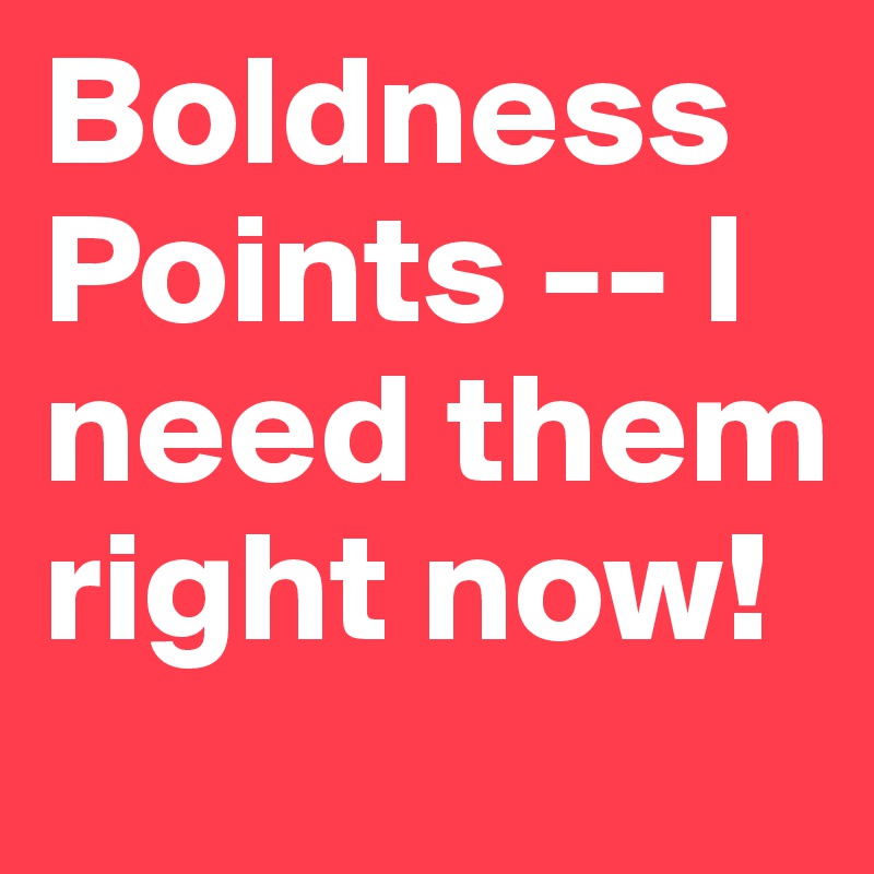 Boldness Points -- I need them right now!