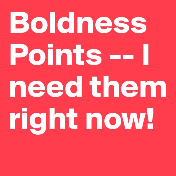 Boldness Points -- I need them right now!