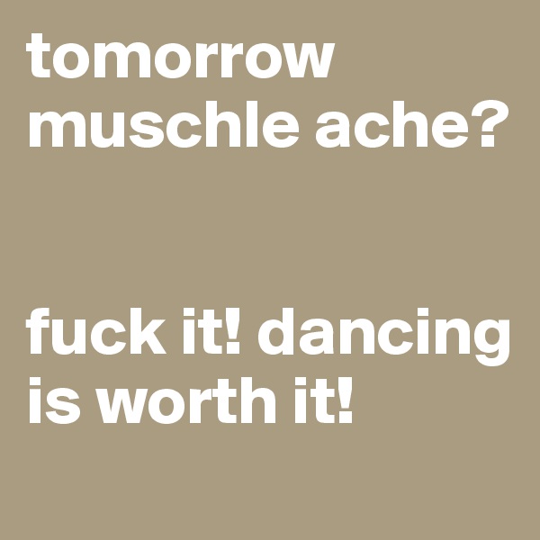 tomorrow muschle ache?


fuck it! dancing is worth it!