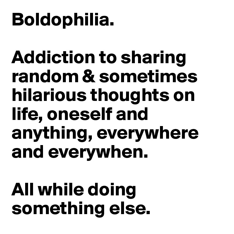 Boldophilia.

Addiction to sharing random & sometimes hilarious thoughts on life, oneself and anything, everywhere and everywhen.

All while doing something else.