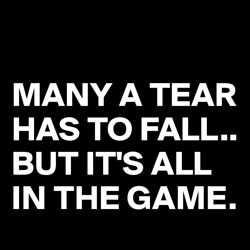 

MANY A TEAR HAS TO FALL..
BUT IT'S ALL IN THE GAME.