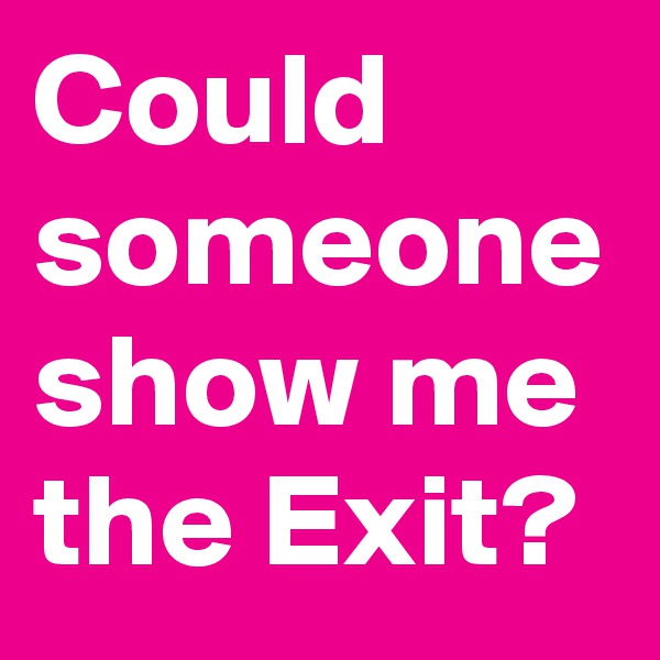 Could someone show me the Exit?