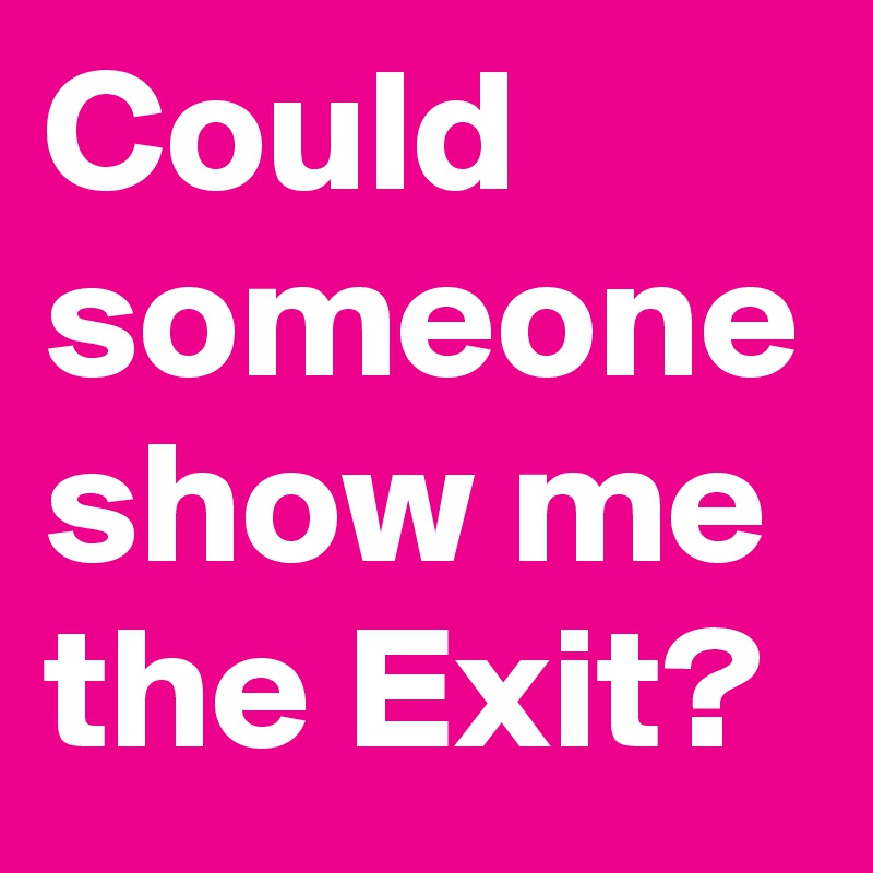 Could someone show me the Exit?