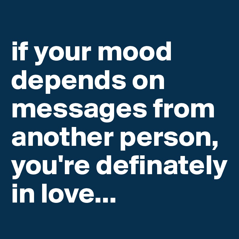 
if your mood depends on messages from another person, you're definately in love...