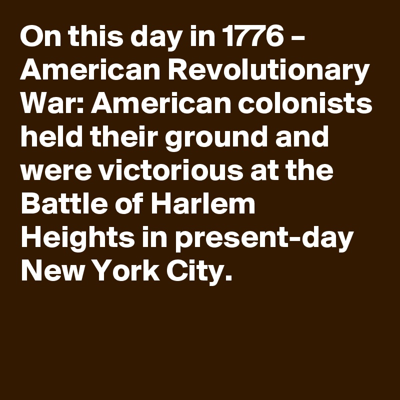 On this day in 1776 – American Revolutionary War: American colonists held their ground and were victorious at the Battle of Harlem Heights in present-day New York City.