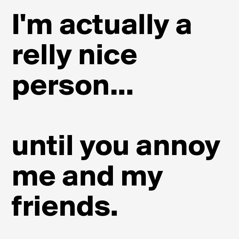 I'm actually a relly nice person...

until you annoy me and my friends.