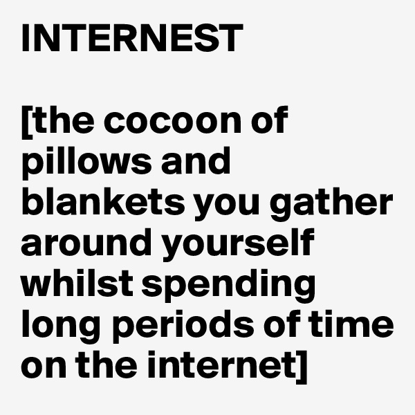 INTERNEST

[the cocoon of pillows and blankets you gather around yourself whilst spending long periods of time on the internet] 