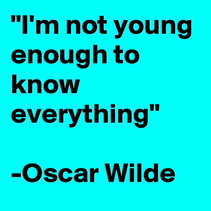 "I'm not young enough to know everything"

-Oscar Wilde 