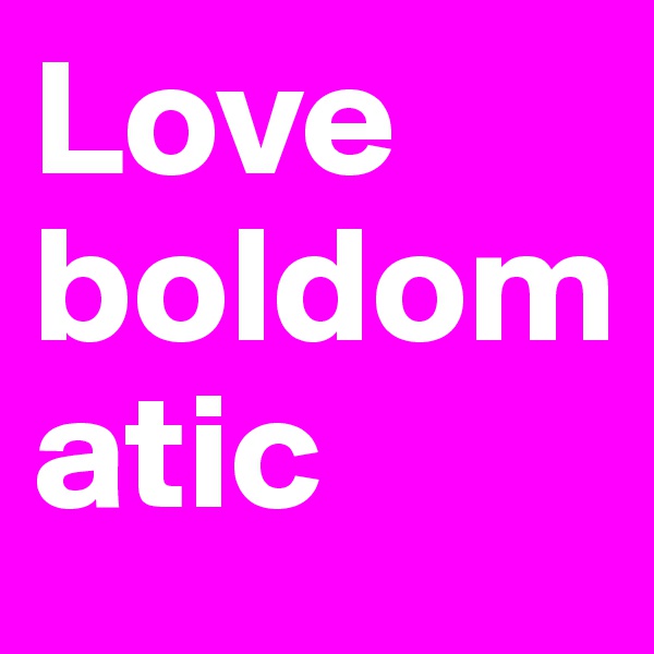 Love boldomatic 