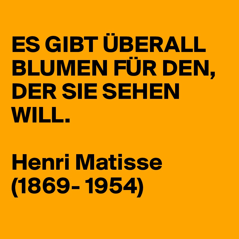 
ES GIBT ÜBERALL BLUMEN FÜR DEN, DER SIE SEHEN WILL.

Henri Matisse 
(1869- 1954)
