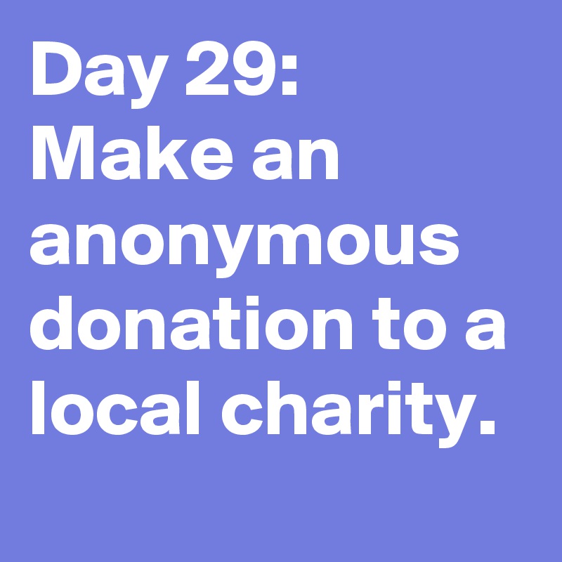 Day 29: 
Make an anonymous donation to a local charity. 