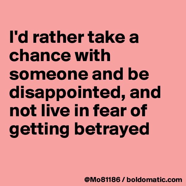 
I'd rather take a chance with someone and be disappointed, and not live in fear of getting betrayed 

