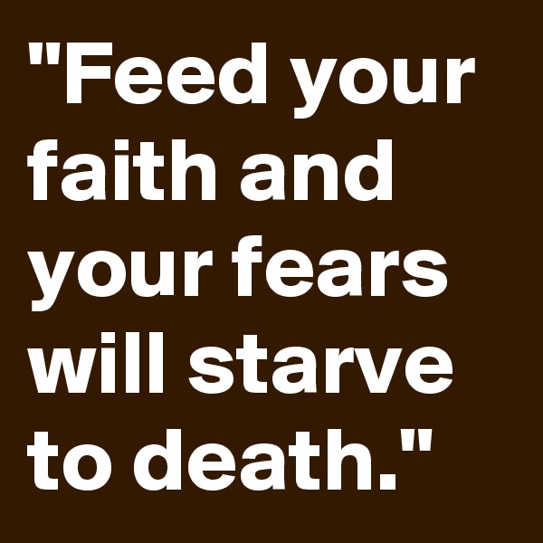 "Feed your faith and your fears will starve to death."