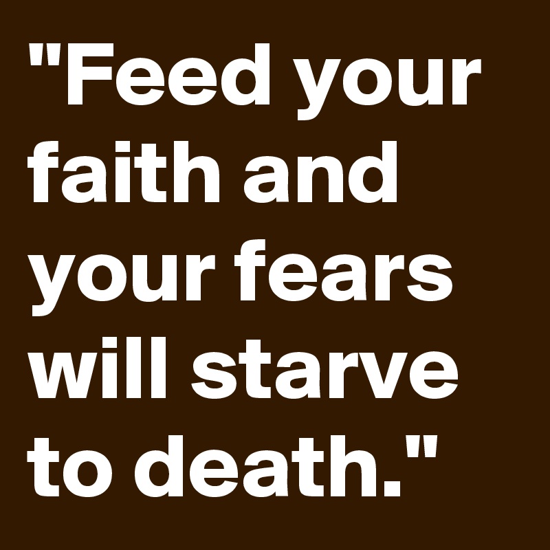 "Feed your faith and your fears will starve to death."