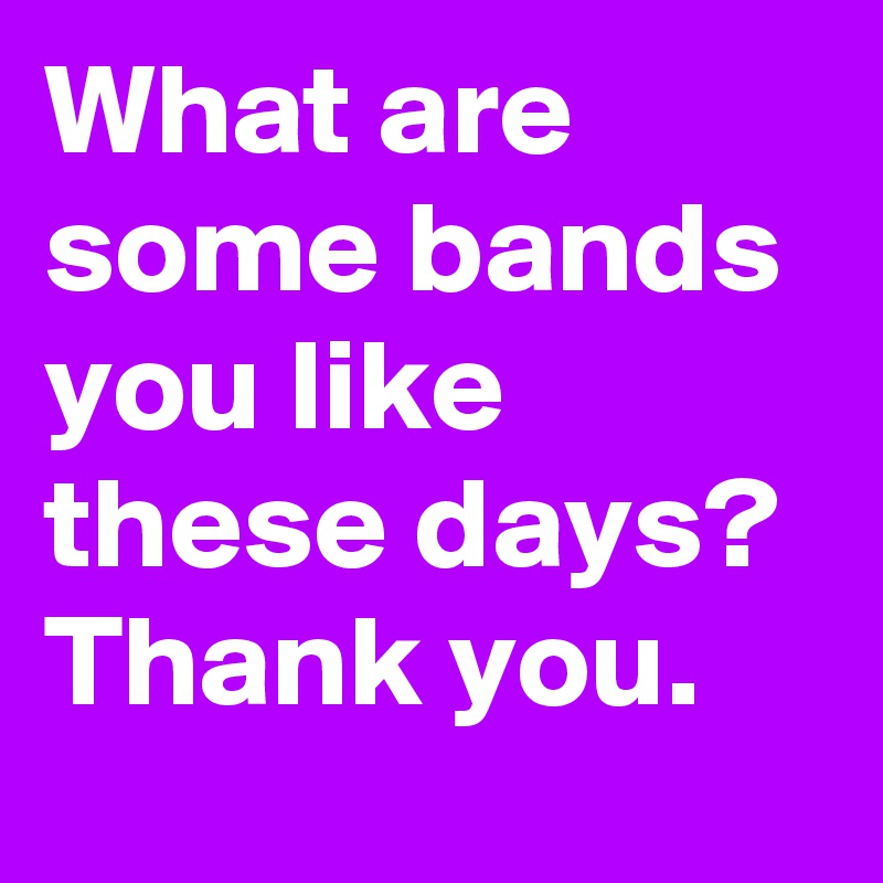 What are some bands you like these days? Thank you.