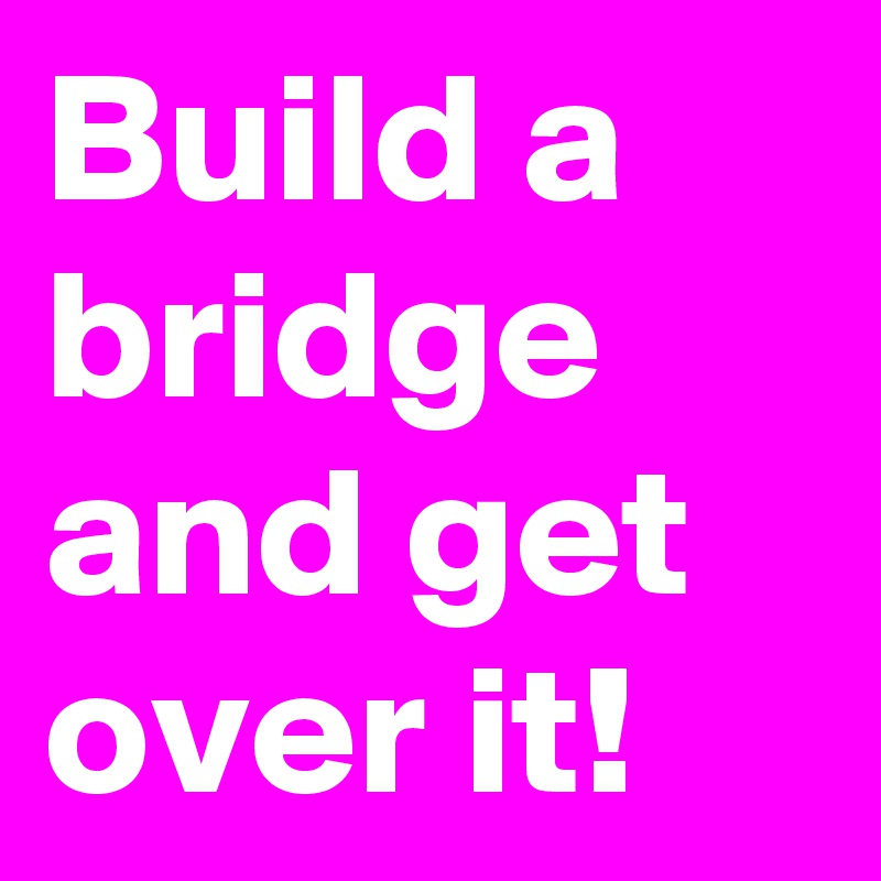 Build a bridge and get over it!