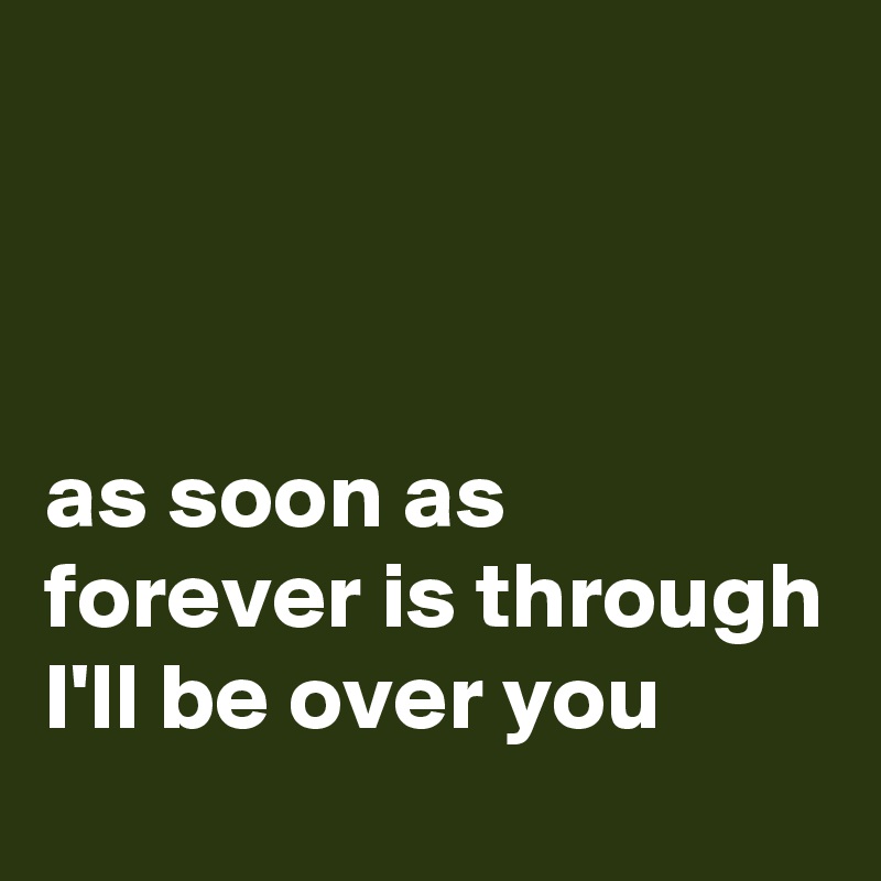 



as soon as forever is through 
I'll be over you