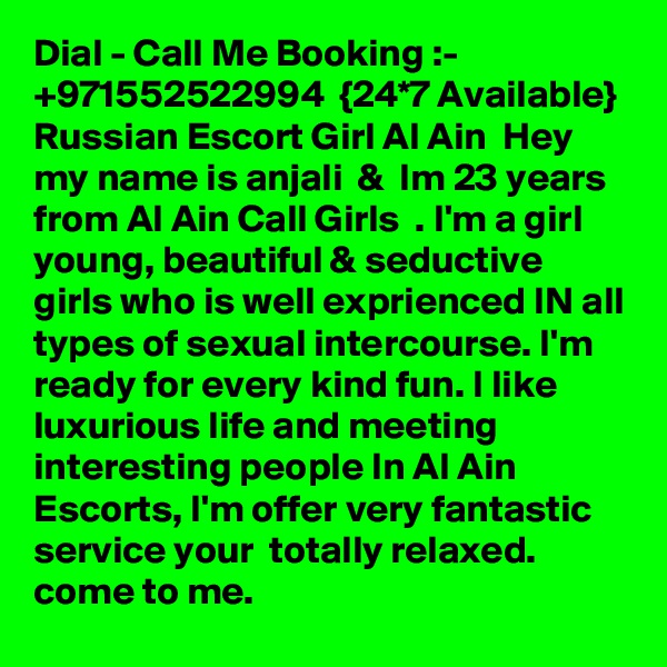 Dial - Call Me Booking :- +971552522994  {24*7 Available}  Russian Escort Girl Al Ain  Hey my name is anjali  &  Im 23 years from Al Ain Call Girls  . I'm a girl young, beautiful & seductive girls who is well exprienced IN all types of sexual intercourse. I'm ready for every kind fun. I like luxurious life and meeting interesting people In Al Ain Escorts, I'm offer very fantastic service your  totally relaxed.  come to me.