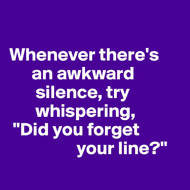 

Whenever there's    
      an awkward   
       silence, try 
       whispering,
 "Did you forget 
                  your line?"
