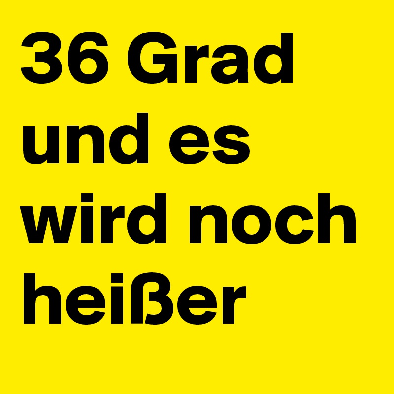 36 Grad und es wird noch heißer