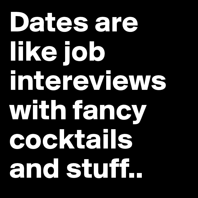 Dates are like job intereviews with fancy cocktails and stuff..