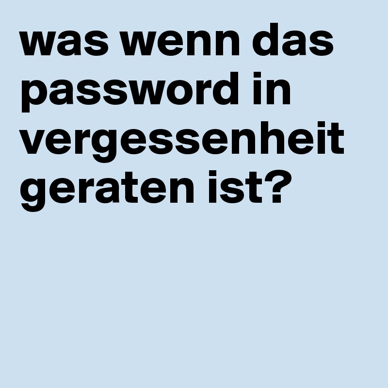 was wenn das password in vergessenheit geraten ist?


