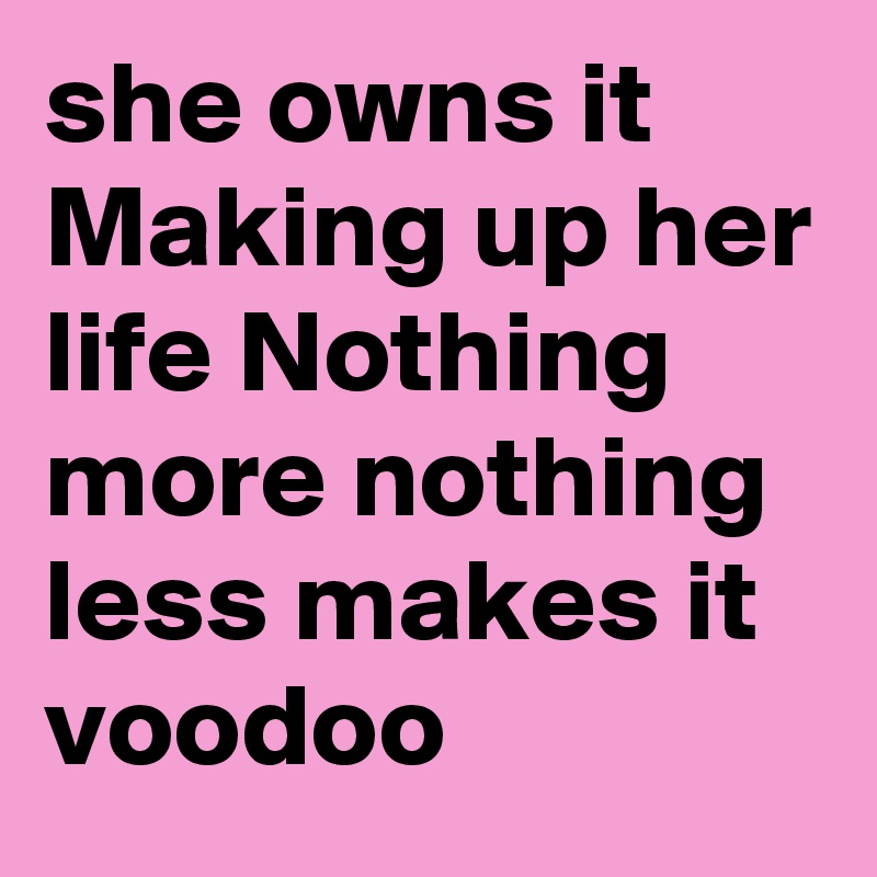 she owns it Making up her life Nothing more nothing less makes it voodoo
