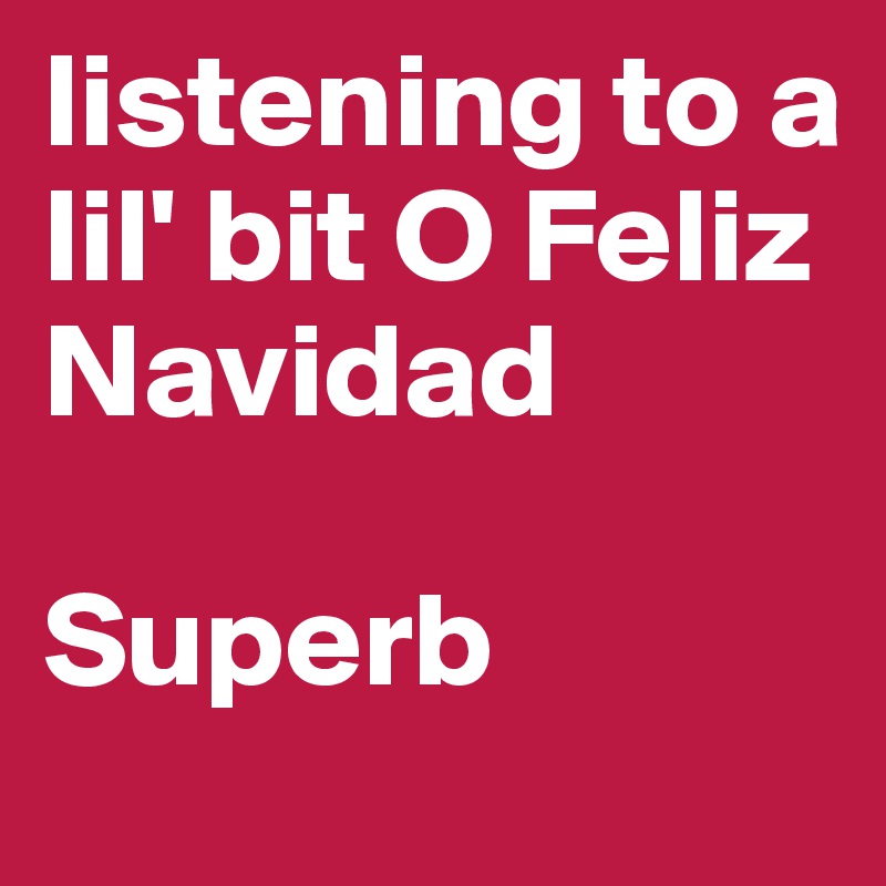 listening to a lil' bit O Feliz Navidad

Superb