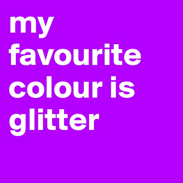 my favourite colour is glitter

