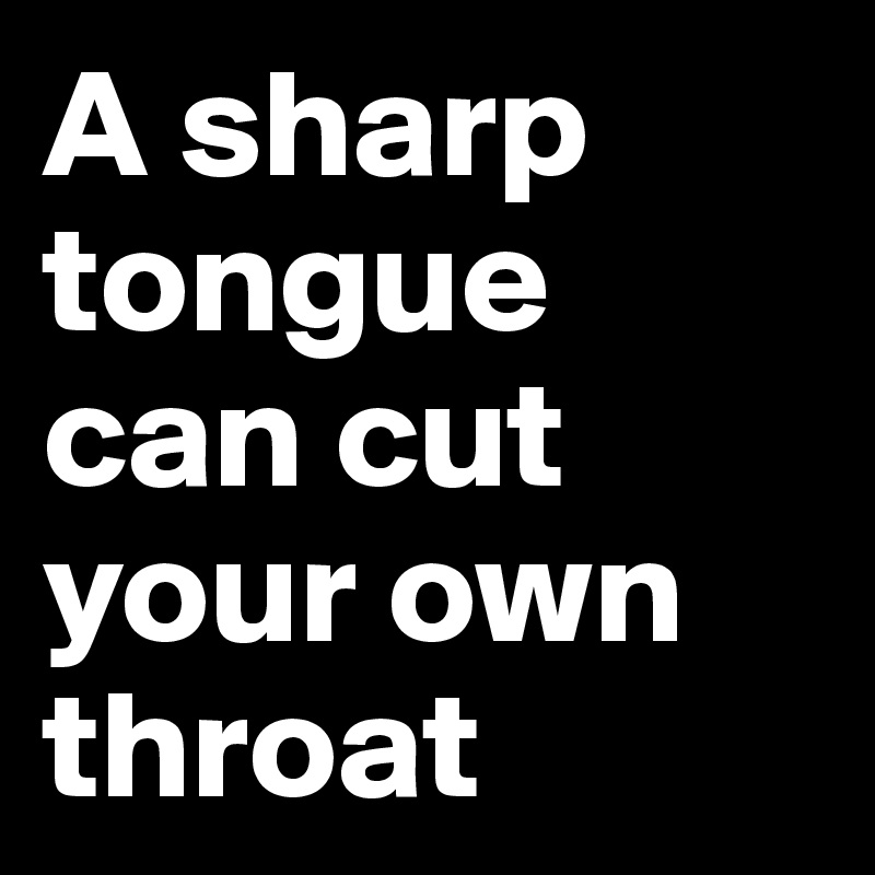A sharp tongue can cut your own throat