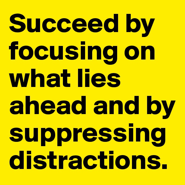 Succeed by focusing on what lies ahead and by suppressing distractions.