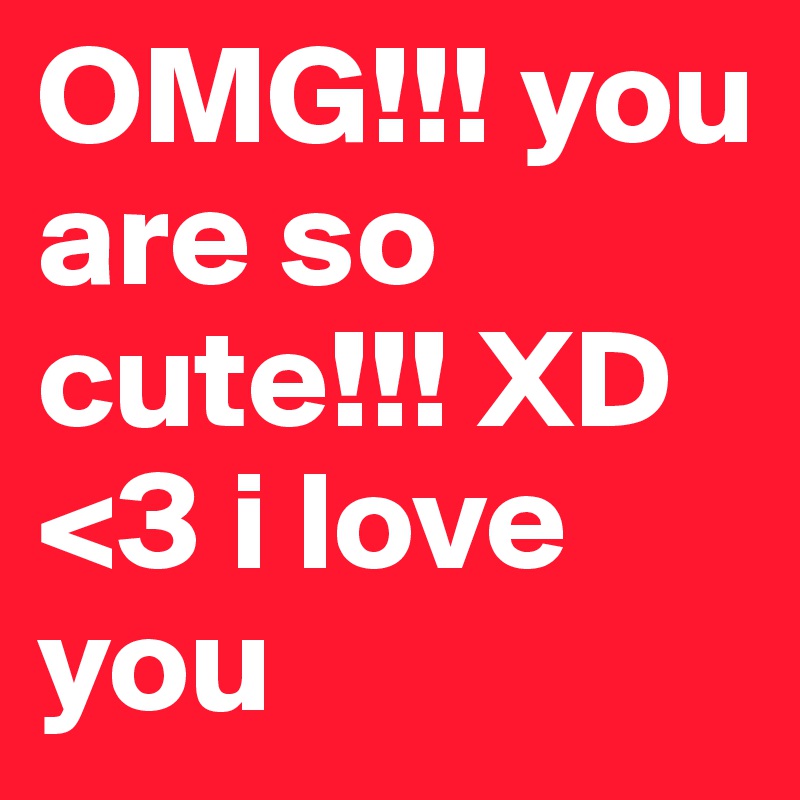 OMG!!! you are so cute!!! XD <3 i love you