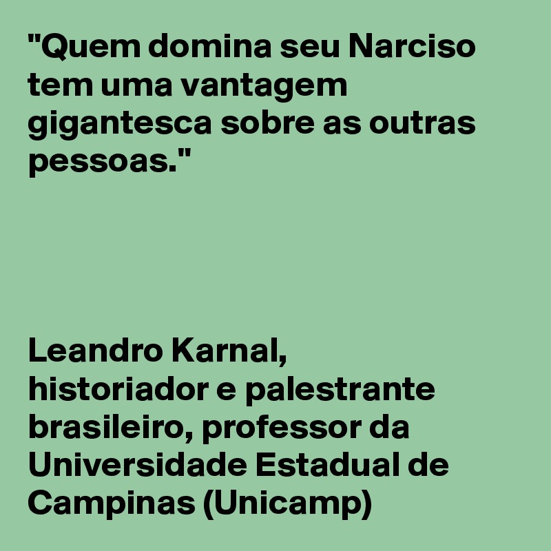 "Quem domina seu Narciso tem uma vantagem gigantesca sobre as outras pessoas." 




Leandro Karnal, 
historiador e palestrante brasileiro, professor da Universidade Estadual de Campinas (Unicamp) 