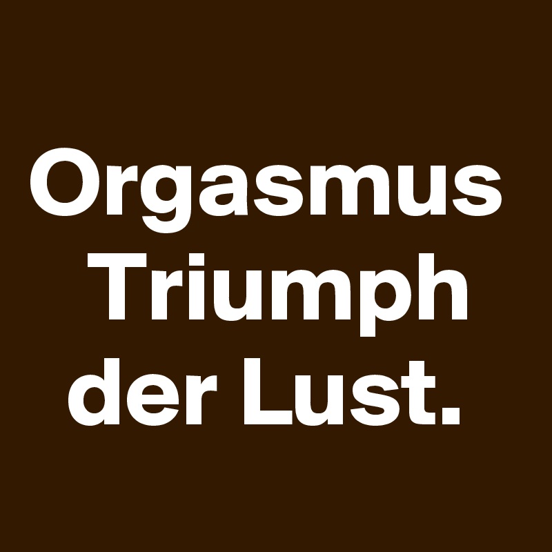 Orgasmus  Triumph der Lust.